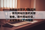 从网站运营到流量营销，提升网站价值的关键策略，提升网站价值，关键策略与实践指南，提升网站价值，关键策略与实践指南