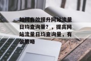 如何有效提升网站流量日均查询量？，提高网站流量日均查询量，有效策略，提升网站流量日均查询量，策略一、优化内容、增加外链和分享、设置关键词优先级