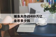 捕鱼大作战400万亿金币多少钱