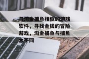 与淘金捕鱼相似的游戏软件，寻找金钱的冒险游戏，淘金捕鱼与捕鱼大不同