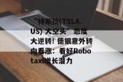 “特斯拉(TSLA.US) 大空头”态度大逆转! 德银意外转向看涨：看好Robotaxi增长潜力