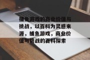 捕鱼游戏的商业价值与挑战，以百科为灵感来源，捕鱼游戏，商业价值与挑战的百科探索