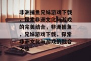 非洲捕鱼兄妹游戏下载，探索非洲文化与游戏的完美结合，非洲捕鱼，兄妹游戏下载，探索非洲文化与游戏的融合之旅