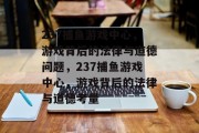 237捕鱼游戏中心，游戏背后的法律与道德问题，237捕鱼游戏中心，游戏背后的法律与道德考量