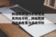 网站爬取插件的使用及其风险分析，网站爬取插件的危害与风险分析，网站爬取插件，危险？危害？还是利用分享？免费插件有哪些陷阱吗?