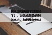 捕鱼游戏充值了想退钱了？，游泳充值没退钱怎么办？如何维护权益?