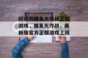 好玩的捕鱼大作战正版游戏，捕鱼大作战，最新版官方正版游戏上线！