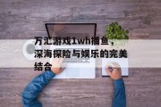 万汇游戏1wh捕鱼，深海探险与娱乐的完美结合