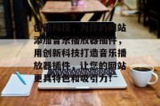 创新科技，为你的网站添加音乐播放器插件，用创新科技打造音乐播放器插件，让您的网站更具特色和吸引力！