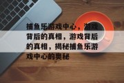 捕鱼乐游戏中心，游戏背后的真相，游戏背后的真相，揭秘捕鱼乐游戏中心的奥秘