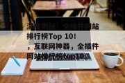 深度揭秘！全插件网站排行榜Top 10！，互联网神器，全插件网站排行榜top10，互联网神器10强排名，深度揭秘!全插件网站排行榜!