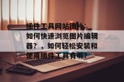 插件工具网站图片: 如何快速浏览图片编辑器？，如何轻松安装和使用插件工具有呢?