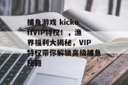 捕鱼游戏 kickoffVIP特权！，渔界福利大揭秘，VIP特权带你解锁高级捕鱼秘籍