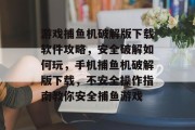 游戏捕鱼机破解版下载软件攻略，安全破解如何玩，手机捕鱼机破解版下载，不安全操作指南教你安全捕鱼游戏