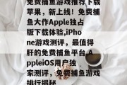 免费捕鱼游戏推荐下载苹果，新上线！免费捕鱼大作Apple独占版下载体验,iPhone游戏测评，最值得肝的免费捕鱼平台,AppleiOS用户独家测评，免费捕鱼游戏排行揭秘