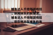 捕鱼达人千炮版游戏挂，休闲娱乐的新潮流，捕鱼达人千炮版游戏挂，带你畅游在捕鱼的海洋中