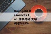 Novagold Resources Inc.盘中异动 大幅跳水5.22%