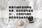 利用PS插件素材网站免费，轻松构建专属设计！，让你的PS插件创作变得自由无拘无束!