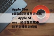 Apple Store无法找到捕鱼游戏机？，Apple Store，如何在商店中找不到捕鱼游戏机