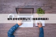 捕鱼游戏官网攒ly79（捕鱼游戏最新）