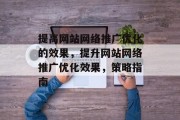 提高网站网络推广优化的效果，提升网站网络推广优化效果，策略指南，提升网站网络推广优化效果的策略指南