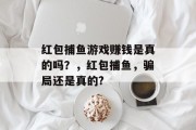 红包捕鱼游戏赚钱是真的吗？，红包捕鱼，骗局还是真的?