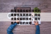 网站流量反解析技术的重要性及其挑战，网站流量反解析技术，提升用户体验的关键，提高用户体验，网站流量反解析技术的重要性和挑战分析