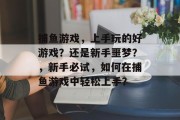 捕鱼游戏，上手玩的好游戏？还是新手噩梦？，新手必试，如何在捕鱼游戏中轻松上手？