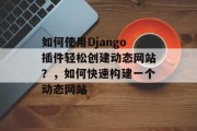 如何使用Django插件轻松创建动态网站？，如何快速构建一个动态网站