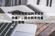 如何提高网站网页优化效果？，优化网页效果提升策略，优化网页效果提升策略