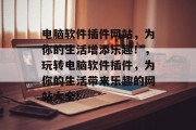 电脑软件插件网站，为你的生活增添乐趣！，玩转电脑软件插件，为你的生活带来乐趣的网站大全!