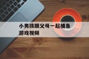 小男孩跟父母一起捕鱼游戏视频