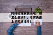 网站插件安装困难，该怎么解决？，如何快速上手网站插件？