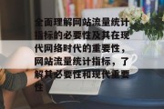 全面理解网站流量统计指标的必要性及其在现代网络时代的重要性，网站流量统计指标，了解其必要性和现代重要性，了解并运用全面理解网站流量统计指标，现代网络时代的必要与重要性