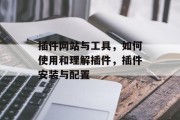 插件网站与工具，如何使用和理解插件，插件安装与配置，插件操作，从安装到使用