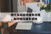 横厅互动游戏捕鱼攻略，如何畅玩捕鱼游戏