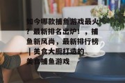 如今哪款捕鱼游戏最火？最新排名出炉！，捕鱼新风尚，最新排行榜 | 美食大厨打造的美食捕鱼游戏