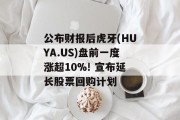 公布财报后虎牙(HUYA.US)盘前一度涨超10%! 宣布延长股票回购计划