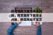 网页插件下载与安全问题，网页插件下载安全问题，防范风险不容忽视，网页插件下载及安全性，如何防止风险?