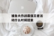 捕鱼大作战最强王者活动什么时候结束