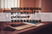 如何轻松使用插件网站gr？，如何在GoogleChrome中安装和使用插件网站插件？，如何快速创建并管理Google Chrome插件？