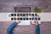 捕鱼游戏新作钓鱼岛，带你领略深海中的自由