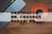 构建高效网站优化推广策略，打造高流量高效网站优化推广策略，高效网站优化，提升网站流量的10个策略