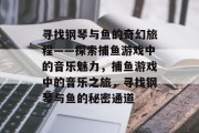 寻找钢琴与鱼的奇幻旅程——探索捕鱼游戏中的音乐魅力，捕鱼游戏中的音乐之旅，寻找钢琴与鱼的秘密通道