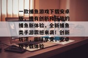 一款捕鱼游戏下载安卓版，拥有创新和乐趣的捕鱼新体验，全新捕鱼类手游震撼来袭！创新玩法，趣味享受，安卓版下载体验