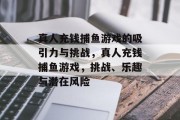 真人充钱捕鱼游戏的吸引力与挑战，真人充钱捕鱼游戏，挑战、乐趣与潜在风险