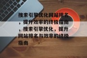 搜索引擎优化网站排名，提升效率的终极指南，搜索引擎优化，提升网站排名与效率的终极指南，搜索引擎优化，提升网站排名的有效策略