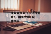 捕鱼大师如何玩这种游戏?，捕鱼大师: 玩家指南