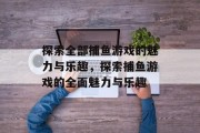 探索全部捕鱼游戏的魅力与乐趣，探索捕鱼游戏的全面魅力与乐趣