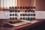 玩乐疯火的互联网游戏插件市场——挑战与机遇并存，互联网游戏插件市场，挑战与机遇并存，互联网游戏插件市场，挑战与机遇并存